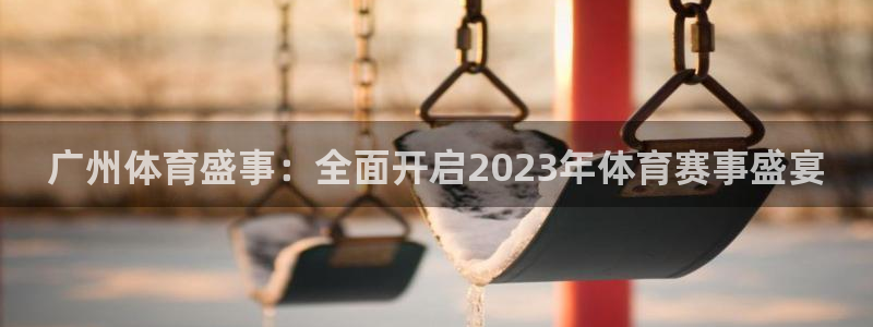 广州体育盛事：全面开启2023年体育赛事盛宴